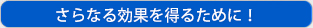 さらなる効果を得るために！