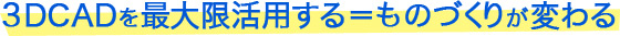 3DCADを最大限活用する＝ものづくりが変わる